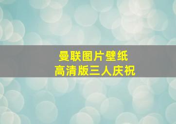 曼联图片壁纸 高清版三人庆祝